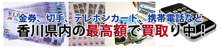 金券、切手、テレホンカード、携帯電話など香川県内の最高額で買取り中!!
